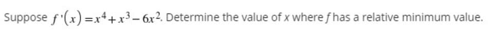 Suppose f'(x) =x++x3- 6x2. Determine the value of x where f has a relative minimum value.
