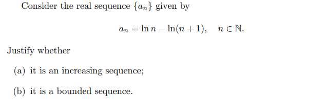 Consider the real sequence {an} given by
an = ln n ln(n+1),
Justify whether
(a) it is an increasing sequence;
(b) it is a bounded sequence.
n EN.