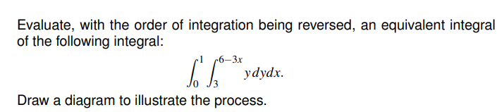 Evaluate, with the order of integration being reversed, an equivalent integral
of the following integral:
c6–3x
ydydx.
Draw a diagram to illustrate the process.
