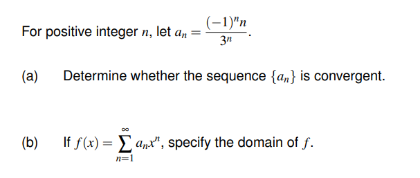 (-1)"n
For positive integer n, let an =
3n
(a)
Determine whether the sequence {an} is convergent.
00
(b)
If f(x) = E anx", specify the domain of f.
n=1
