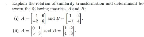 Explain the relation of similarity transformation and determinant be-
tween the following matrices A and B:
(i) A =
-2
and B =
(ii) A =
5 3
and B =
