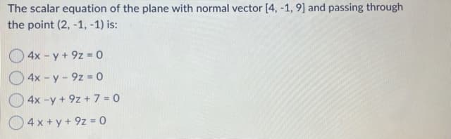 The scalar equation of the plane with normal vector [4, -1, 9] and passing through
the point (2, -1, -1) is:
4x-y+ 9z 0
4x-y-9z 0
4x-y+ 9z + 7 = 0
4 x+y+ 9z = 0
