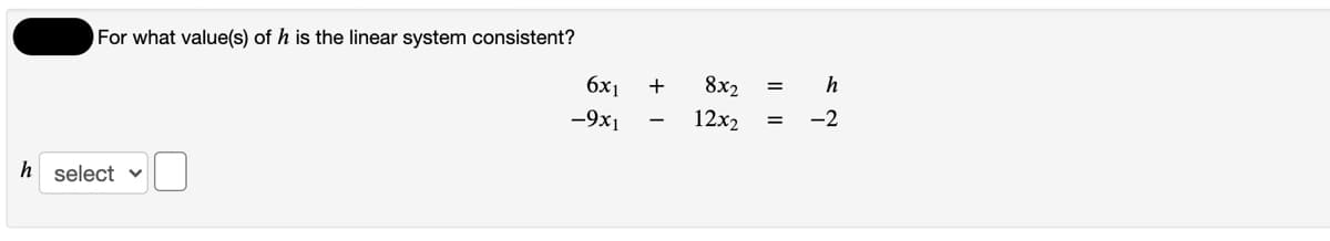 For what value(s) of h is the linear system consistent?
6x1
8x2
h
-9x1
12x2
-2
h select v
I|||
