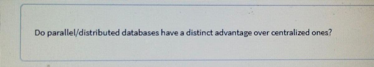 Do parallel/distributed databases have a distinct advantage over centralized ones?

