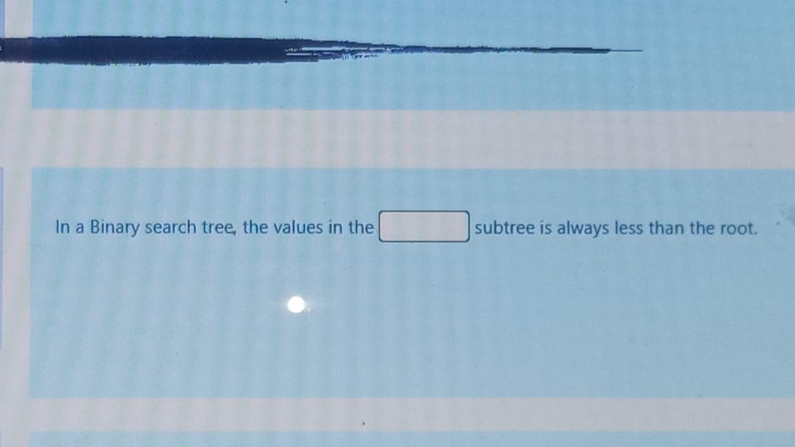 In a Binary search tree, the values in the
subtree is always less than the root.
