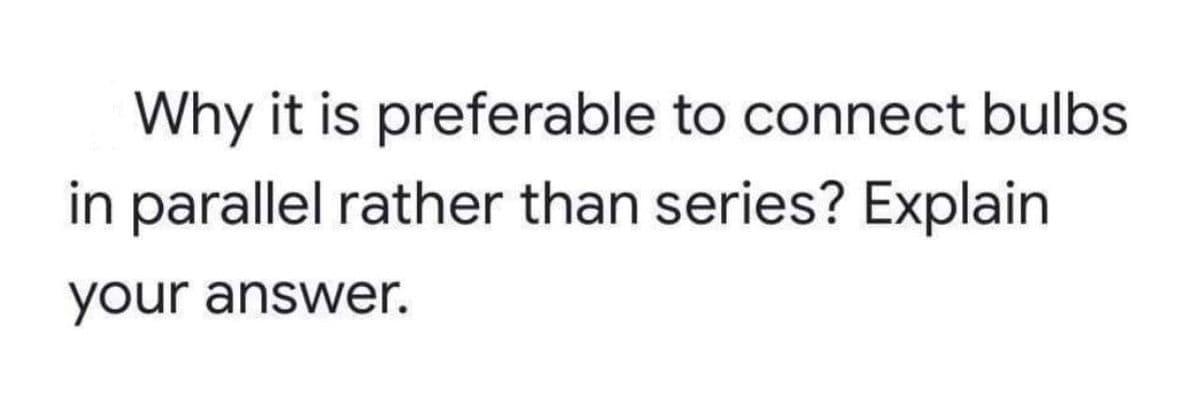 Why it is preferable to connect bulbs
in parallel rather than series? Explain
your answer.

