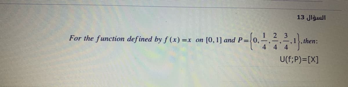 السؤال 13
For the function def ined by f (x) =x on [0, 1] and P=0,
2 3
,1
4.
then:
4.
4
U(f;P)=[X]
