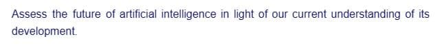 Assess the future of artificial intelligence in light of our current understanding of its
development.