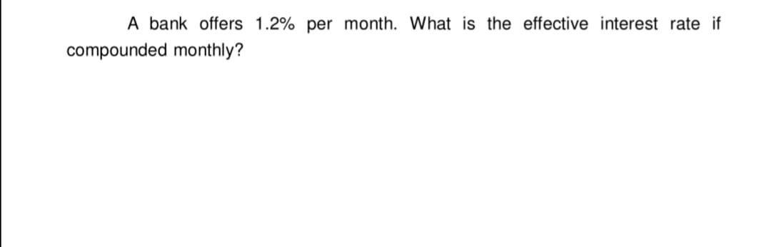 A bank offers 1.2% per month. What is the effective interest rate if
compounded monthly?
