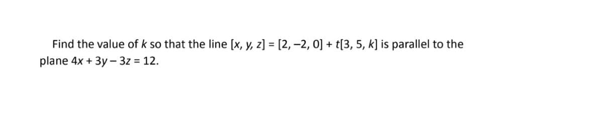 Find the value of k so that the line [x, y, z] = [2, -2, 0] + t[3, 5, k] is parallel to the
plane 4x + 3y - 3z = 12.