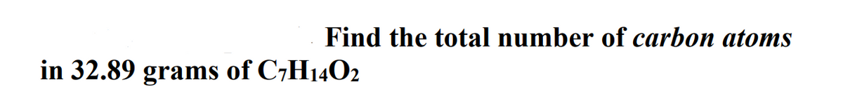 Find the total number of carbon atoms
in 32.89 grams of C7H14O2
