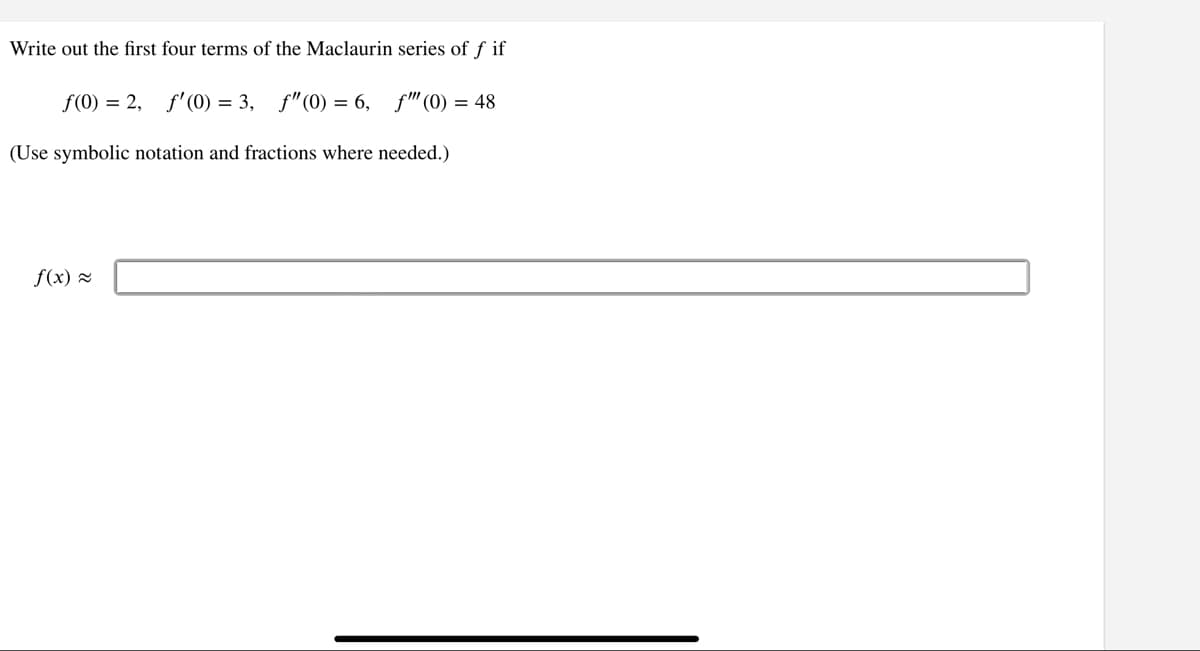 Write out the first four terms of the Maclaurin series of f if
f(0) = 2, f'(0) = 3, f"(0) = 6, f"(0) = 48
(Use symbolic notation and fractions where needed.)
f(x) =
