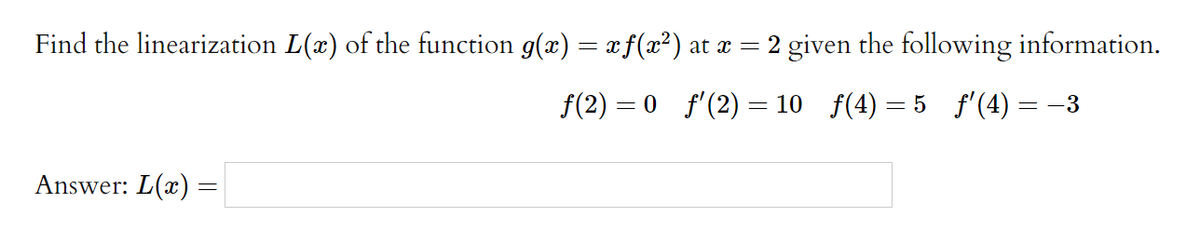 Find the linearization L(æ) of the function g(æ) = xf(x²) at æ = 2 given the following information.
f(2) = 0 f'(2) = 10 f(4)
5 f'(4) = -3
Answer: L(x)
