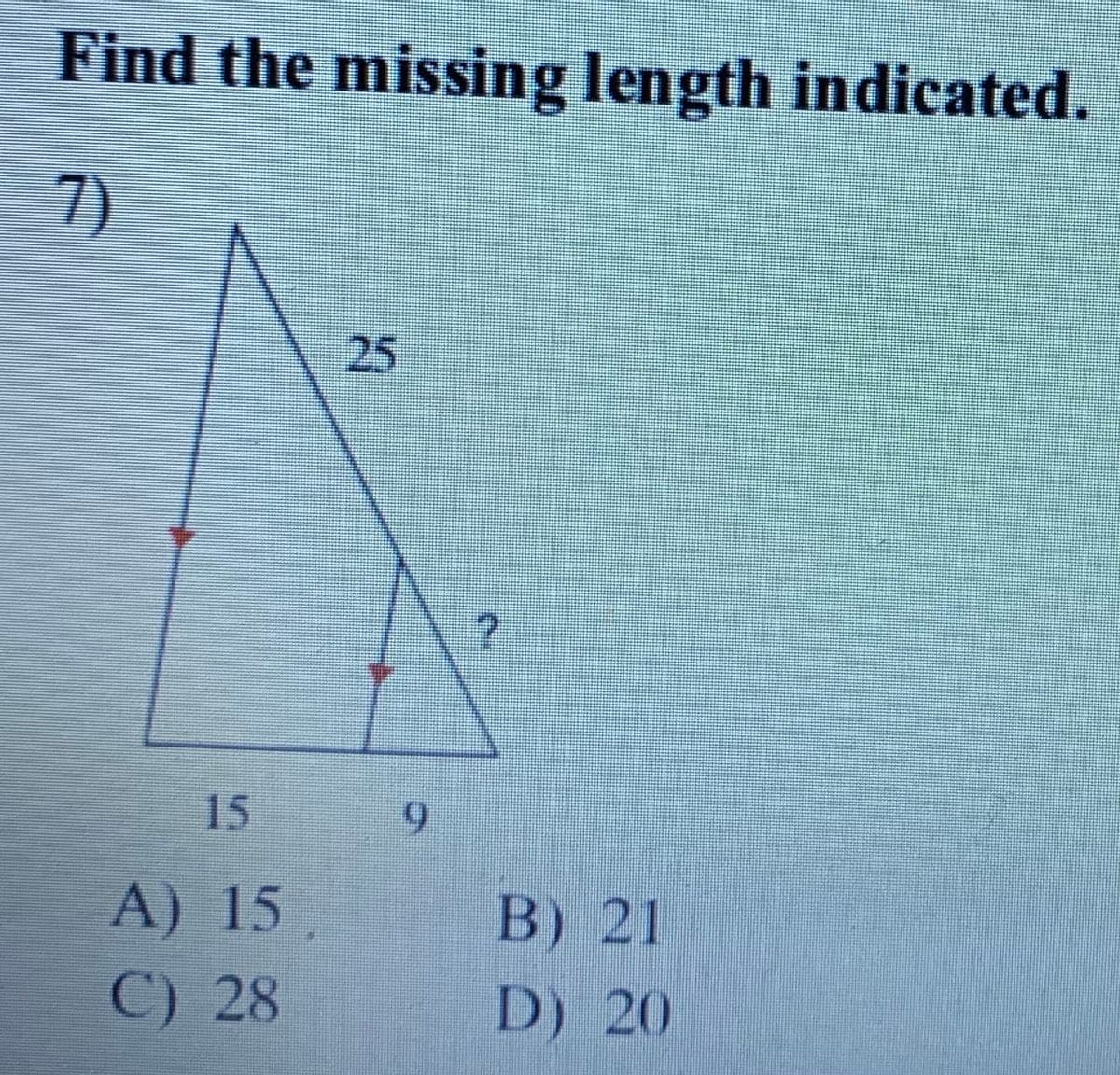 Find the missing length indicated.
7)
25
15
9.
A) 15
B) 21
C) 28
D) 20
