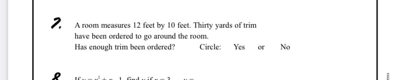 2.
A room measures 12 feet by 10 feet. Thirty yards of trim
have been ordered to go around the room.
Has enough trim been ordered?
Circle:
Yes
or
No
find u if
ress
