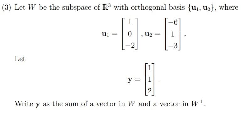 (3) Let W be the subspace of R³ with orthogonal basis {u₁, u₂}, where
1
--0---0
= 1
-2
Let
=
-6
y =
-3
1
2
Write y as the sum of a vector in W and a vector in W¹.