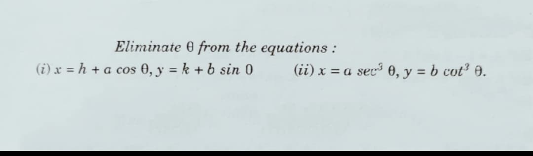 Eliminate 0 from the equations :
(i) x = h + a cos 0, y = k + b sin 0
(ii) x = a sec³ 0, y = b cot³ 0.
