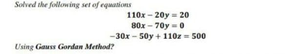 Solved the following set of equations
110x - 20y = 20
80x - 70y 0
-30x - 50y + 110z = 500
%3D
Using Gauss Gordan Method?
