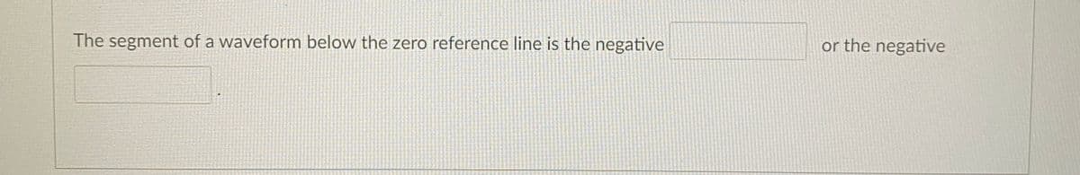 The segment of a waveform below the zero reference line is the negative
or the negative