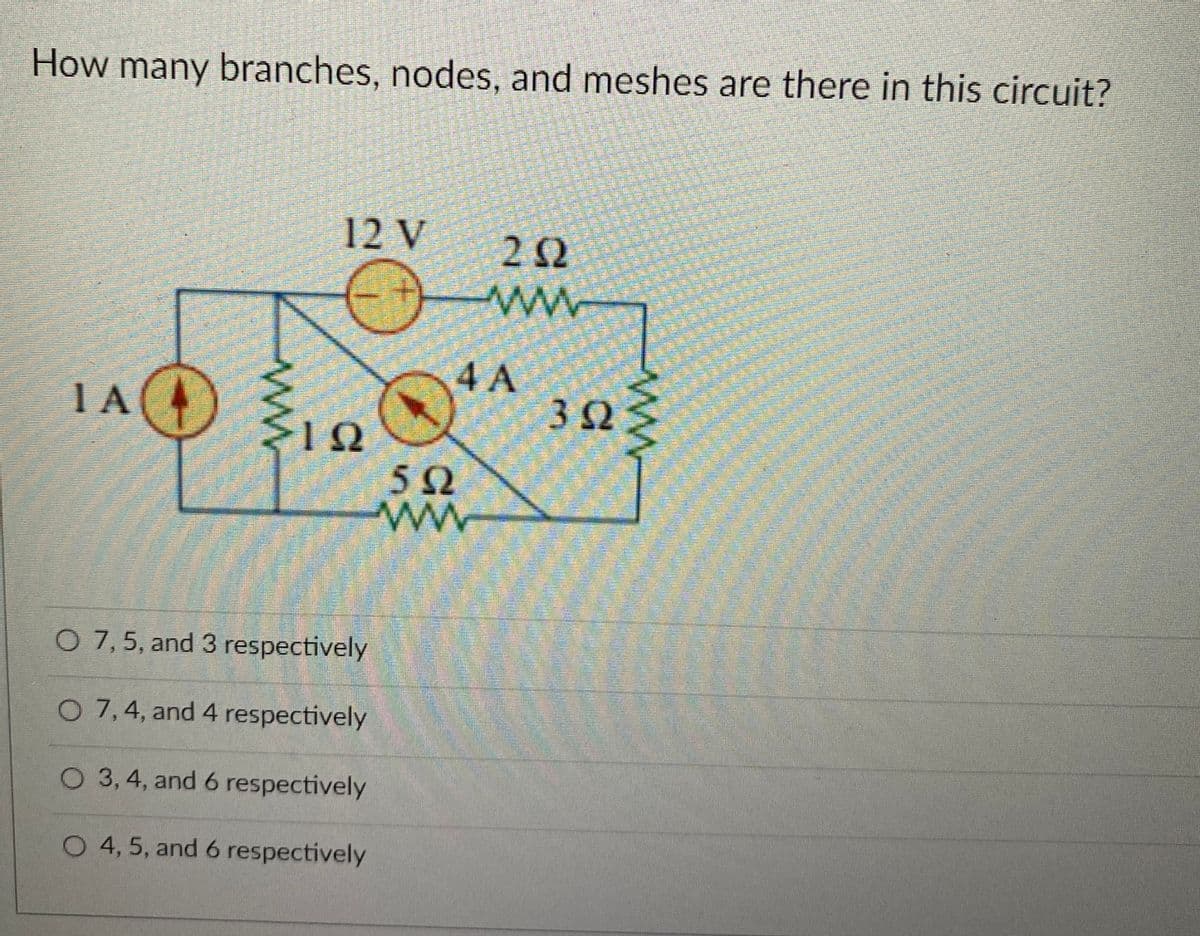 How many branches, nodes, and meshes are there in this circuit?
IA
www.
12 V
ΤΩ
O 7, 5, and 3 respectively
O 7, 4, and 4 respectively
O 3, 4, and 6 respectively
O 4, 5, and 6 respectively
202
www
4 A
592
www
3923