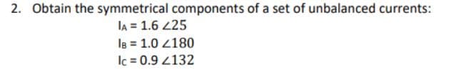 2. Obtain the symmetrical components of a set of unbalanced currents:
IA = 1.6 225
IB = 1.0 2180
Ic = 0.9 4132