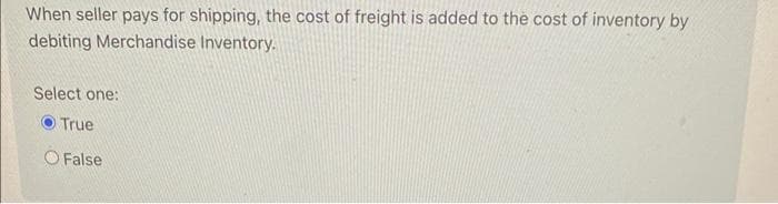 When seller pays for shipping, the cost of freight is added to the cost of inventory by
debiting Merchandise Inventory.
Select one:
True
O False