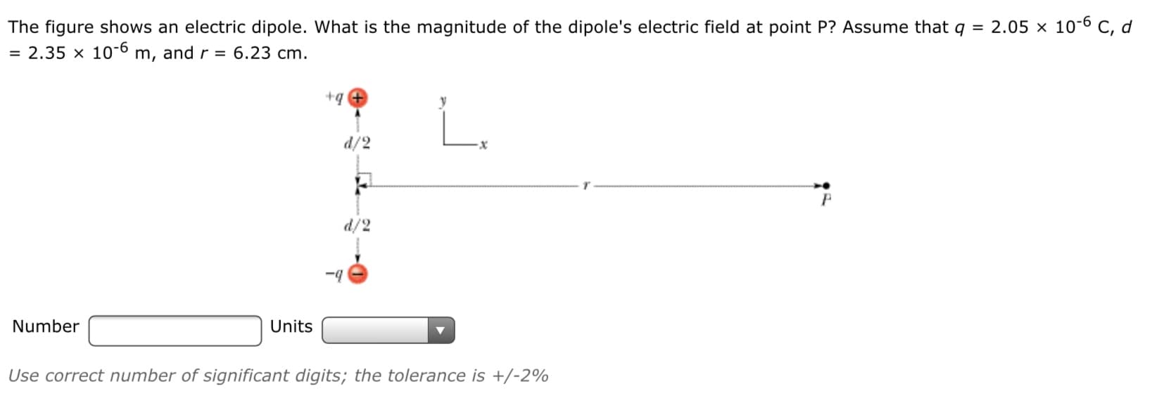 The figure shows an electric dipole. What is the magnitude of the dipole's electric field at point P? Assume that q = 2.05 x 10-6 C, d
= 2.35 x 10-6 m, and r = 6.23 cm.
+q
d/2
d/2
