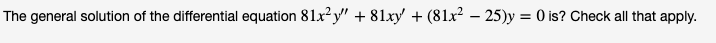 The general solution of the differential equation 81x2y" + 81xy' + (81x² – 25)y = 0 is? Check all that apply.
