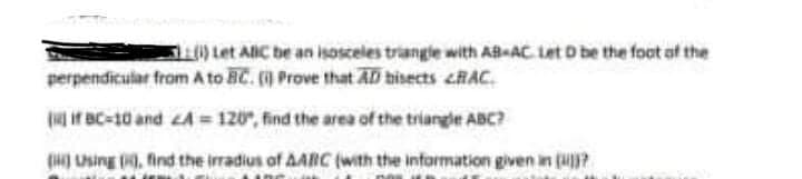 et ABC be an isosceles triangle with AB AC Let D be the foot ot the
perpendicular from A to BC. () Prove that AD hisects cRAC.
( if BC-10 and A = 120", find the area of the triangle ABC?
(g Using 0, find the irradius of AARC (with the information given in (?
