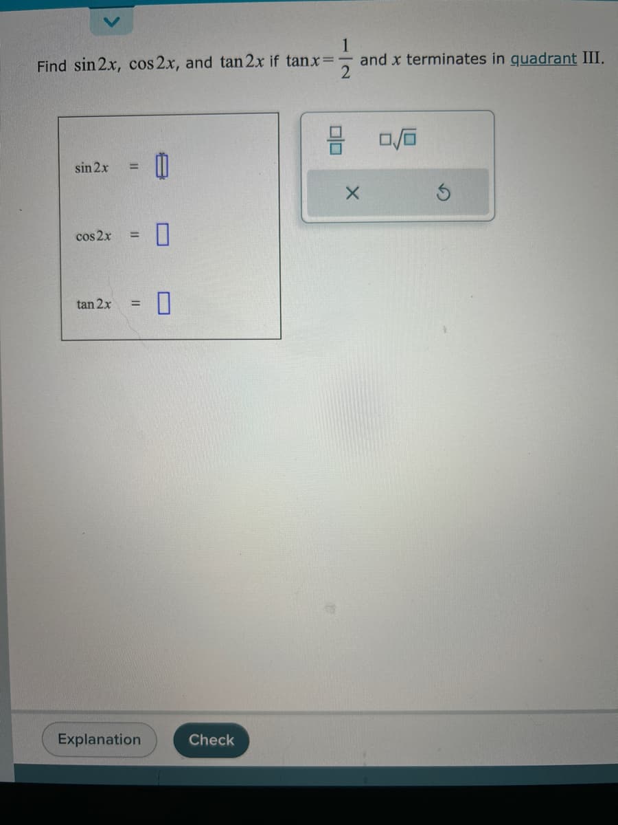 1
Find sin 2x, cos 2x, and tan 2x if tanx= and x terminates in quadrant III.
2
sin 2x =
cos2x =
tan 2x =
Explanation
1
0
0
Check
00
0/6