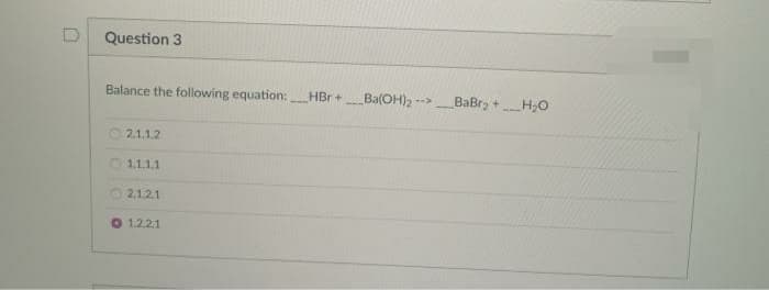 Question 3
Balance the following equation:
HBr +Ba(OH)2 --
BaBr, +
H,0
2.1.1.2
O 1.1.1.1
2,1.2.1
O 1.2.2.1
