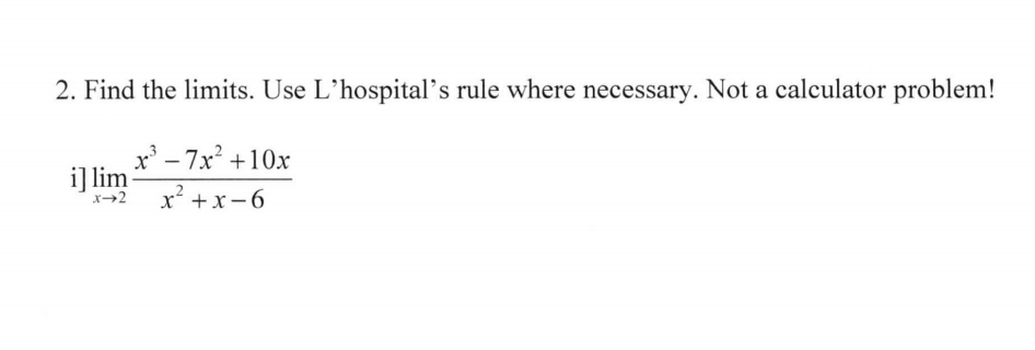 **2. Find the limits. Use L'Hospital's rule where necessary. Not a calculator problem!**

i) \[\lim_{{x \to 2}} \frac{{x^3 - 7x^2 + 10x}}{{x^2 + x - 6}}\]