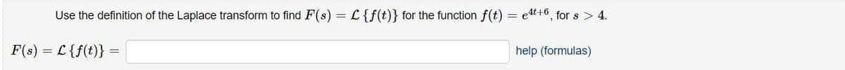 Use the definition of the Laplace transform to find F(s) = L{f(t)} for the function f(t)
= e4t+6
°, for s > 4.
F(s) = L {f(t)}
help (formulas)
