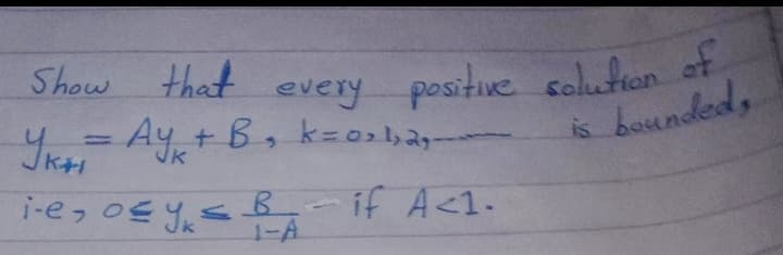 Show that
every positve solution et
besunded,
Y= Ay+ B, k=os,2-
is
i-e, osysB- if A<1.
1-A
