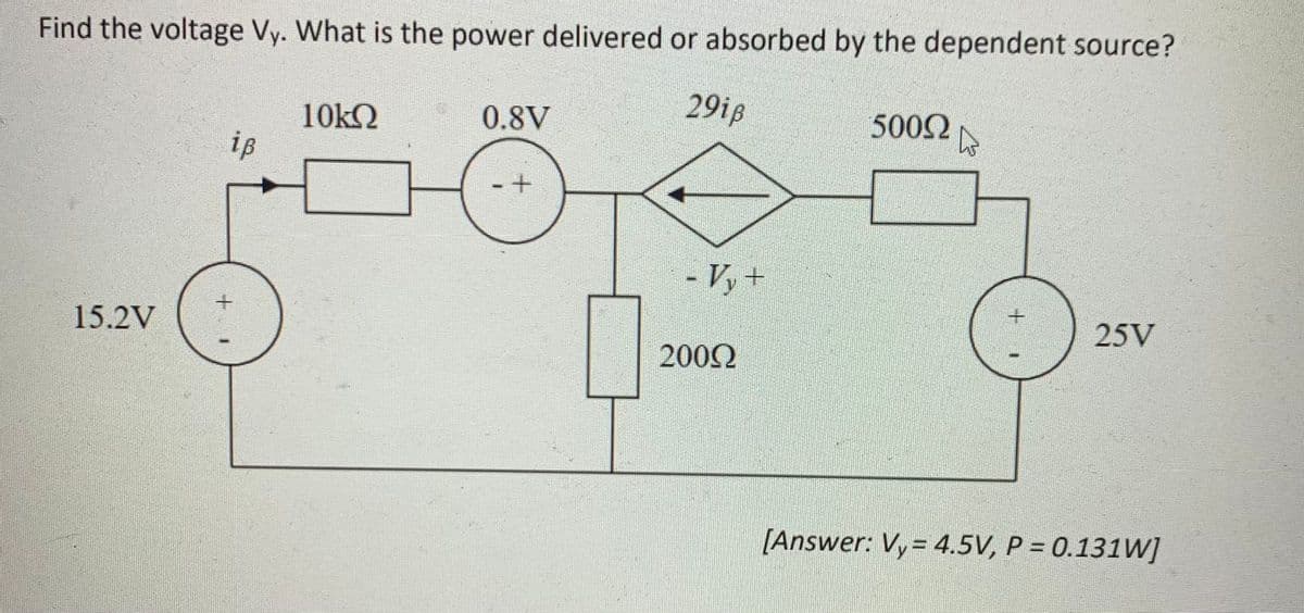 Find the voltage Vy. What is the power delivered or absorbed by the dependent source?
29iß
15.2V
ip
10ΚΩ
4
0.8V
- Vy+
2000
500Ω
h
+
25V
[Answer: Vy= 4.5V, P = 0.131W]