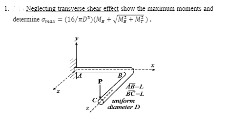 1.
Neglecting transverse shear effect show the maximum moments and
determine omax = (16/TD³)(M; + /M + Mệ).
P
AB-L
BC-L
uniform
diameter D
