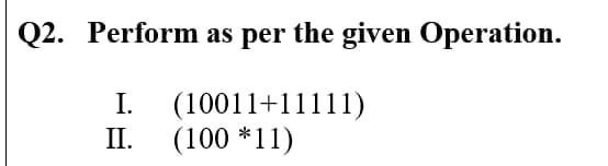 Q2. Perform as per the given Operation.
I.
(10011+11111)
II.
(100 *11)
