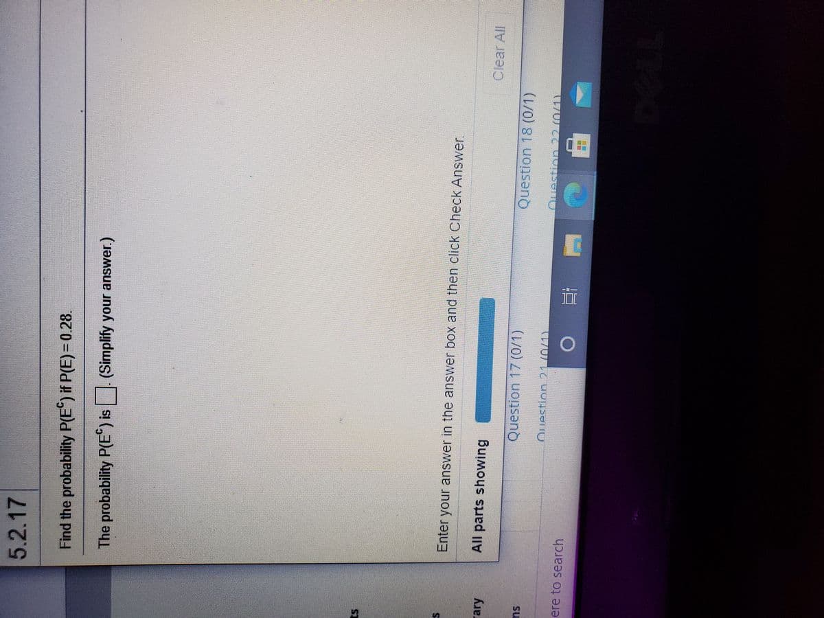 5.2.17
Find the probability P(E) if P(E)= 0.28.
The probability P(E)
s (Simplify your answer.)
ST
Enter your answer in the answer box and then click Check Answer.
ary
All parts showing
Clear All
Question 17 (0/1)
Question 18 (0/1)
su
Ouectinn 22.(0/1)
ere to search
