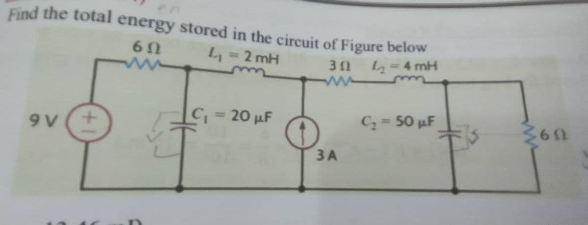 Find the total energy stored in the circuit of Figure below
6Ω
M
2mH
3 Ω
L₂ = 4 mH
www
C₁ = 20 µF
C₂ = 50 µF
9 V
3 A
360