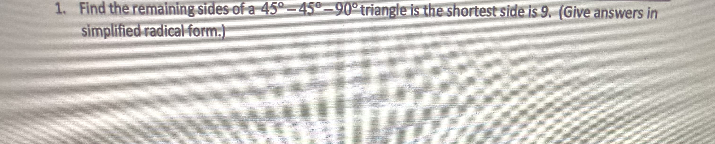 Find the remaining sides of a 45°-45°-90°triangle is the shortest side is 9. (Give answers in
simplified radical form.)
