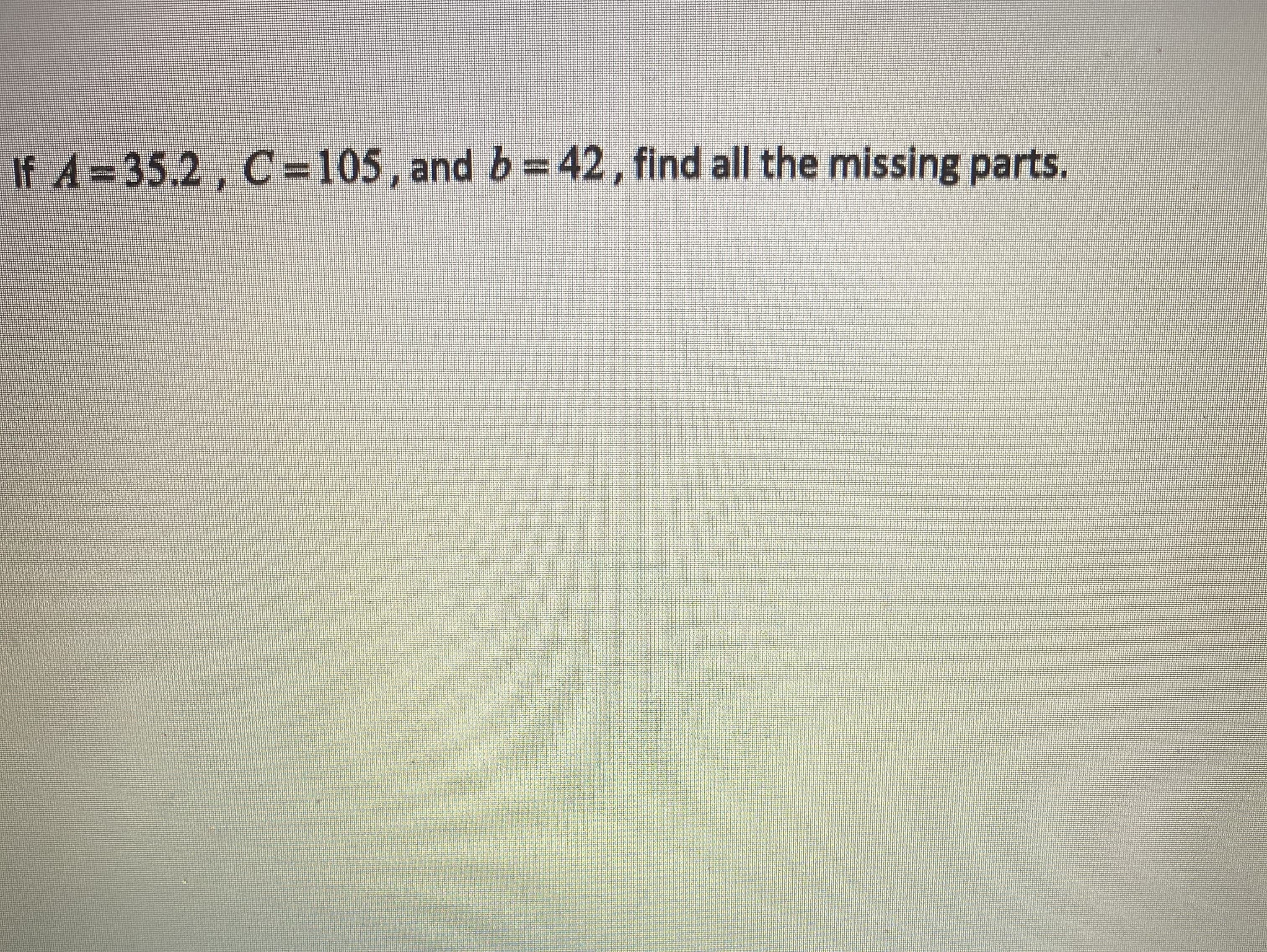 If A=35.2, C=105, and b=42, find all the missing parts.
