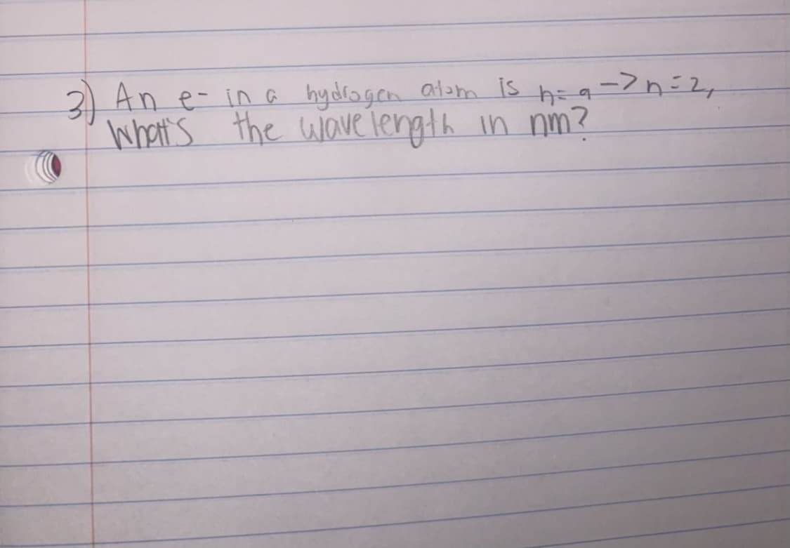 3) An e- in G hydrogen atam is h= q-> n=2,
what's the wave length
in nm?
