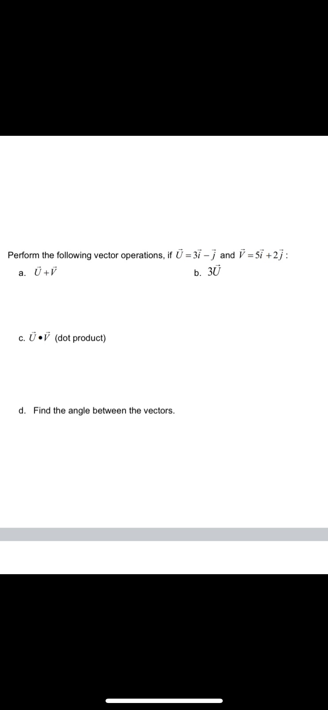 Perform the following vector operations, if Ū = 31 – j and V = 5ỉ +2j:
a. Ü+ÿ
b. 3Ū
c. Ü •V (dot product)
d. Find the angle between the vectors.
