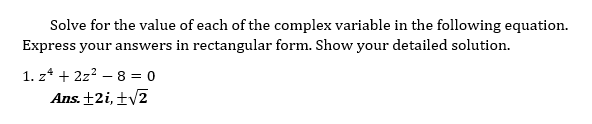 Solve for the value of each of the complex variable in the following equation.
Express your answers in rectangular form. Show your detailed solution.
1. z* + 2z? – 8 = 0
Ans. +2i, ±V2
