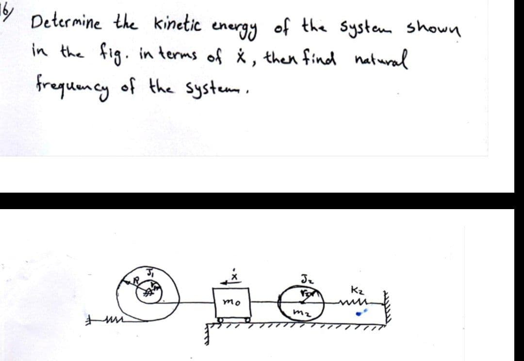 9 Determine the kinetic energy of the System shown
in the fig. in terms of *, then find natural
frequmcy of the system.
Kz
mo
m2
