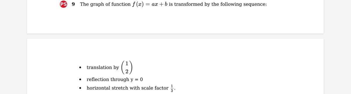 PS 9 The graph of function f(x) = ax + b is transformed by the following sequence:
translation by
reflection through y
horizontal stretch with scale factor
= 0
3