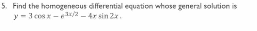 5. Find the homogeneous differential equation whose general solution is
y = 3 cos x - e3x/2 - 4x sin 2x.