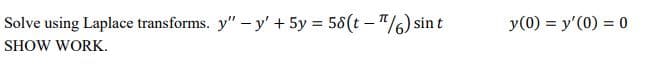 Solve using Laplace transforms. y" - y' +5y = 58(t - T/6) sin t
y(0) = y'(0) = 0
SHOW WORK.
