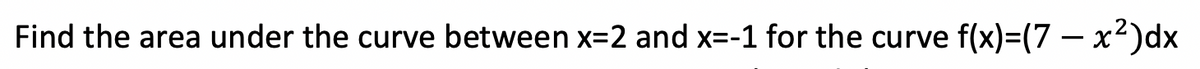 Find the area under the curve between x=2 and x=-1 for the curve
f(x)=(7 – x²)dx
