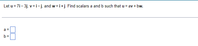 Let u = 7i- 3j, v=i-j, and w=i+j. Find scalars a and b such that u = av + bw.
a =
b=
